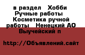  в раздел : Хобби. Ручные работы » Косметика ручной работы . Ненецкий АО,Выучейский п.